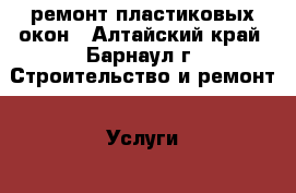 ремонт пластиковых окон - Алтайский край, Барнаул г. Строительство и ремонт » Услуги   . Алтайский край